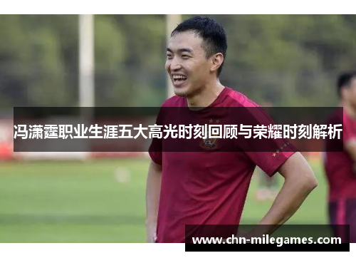 冯潇霆职业生涯五大高光时刻回顾与荣耀时刻解析