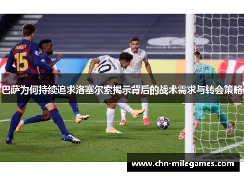巴萨为何持续追求洛塞尔索揭示背后的战术需求与转会策略