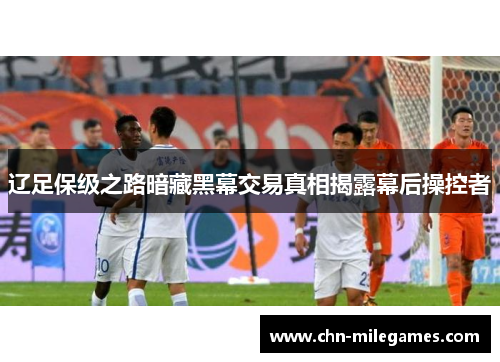 辽足保级之路暗藏黑幕交易真相揭露幕后操控者