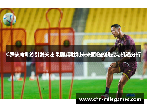 C罗缺席训练引发关注 利雅得胜利未来面临的挑战与机遇分析